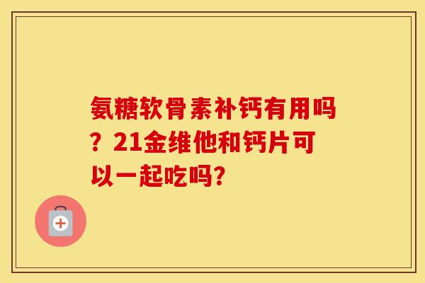 氨糖软骨素补钙有用吗?21金维他和钙片可以一起吃吗? 氨糖软骨素补钙有用吗?21金维他和钙片可以一起吃吗?