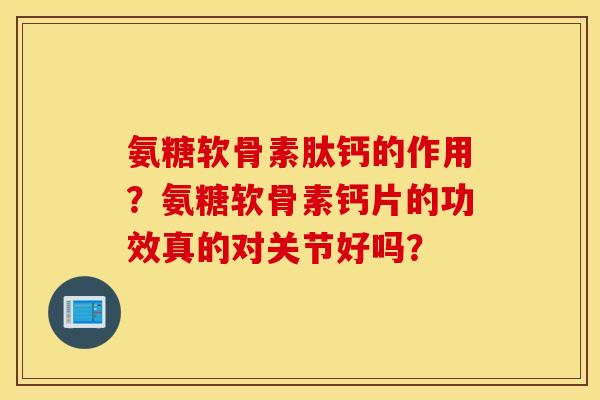 氨糖软骨素肽钙的作用?氨糖软骨素钙片的功效真的对关节好吗? 氨糖软骨素肽钙的作用?氨糖软骨素钙片的功效真的对关节好吗?