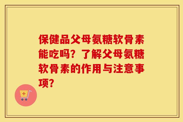 保健品父母氨糖软骨素能吃吗？了解父母氨糖软骨素的作用与注意事项？