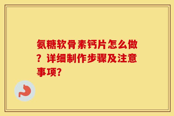 氨糖软骨素钙片怎么做?详细制作步骤及注意事项? 氨糖软骨素钙片怎么做?详细制作步骤及注意事项?