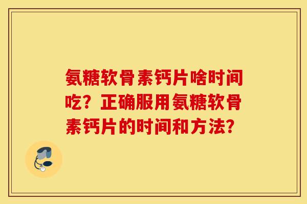 氨糖软骨素钙片啥时间吃?正确服用氨糖软骨素钙片的时间和方法? 氨糖软骨素钙片啥时间吃?正确服用氨糖软骨素钙片的时间和方法?