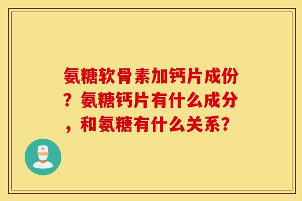 氨糖软骨素加钙片成份?氨糖钙片有什么成分,和氨糖有什么关系? 氨糖软骨素加钙片成份?氨糖钙片有什么成分,和氨糖有什么关系?