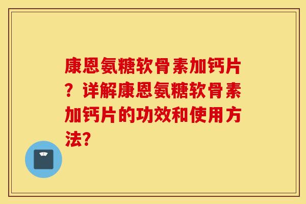 康恩氨糖软骨素加钙片？详解康恩氨糖软骨素加钙片的功效和使用方法？