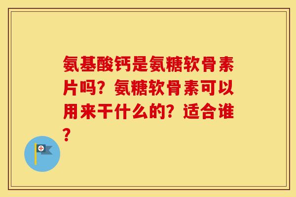 氨基酸钙是氨糖软骨素片吗？氨糖软骨素可以用来干什么的？适合谁？