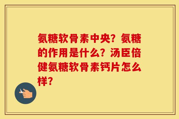 氨糖软骨素中央?氨糖的作用是什么?汤臣倍健氨糖软骨素钙片怎么样? 氨糖软骨素中央?氨糖的作用是什么?汤臣倍健氨糖软骨素钙片怎么样?