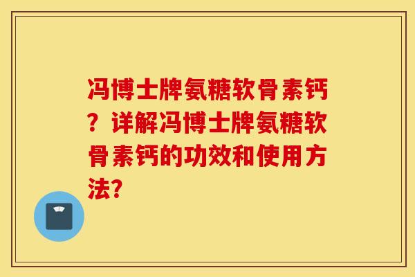 冯博士牌氨糖软骨素钙?详解冯博士牌氨糖软骨素钙的功效和使用方法? 冯博士牌氨糖软骨素钙?详解冯博士牌氨糖软骨素钙的功效和使用方法?