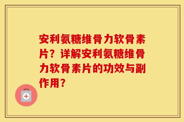 安利氨糖维骨力软骨素片?详解安利氨糖维骨力软骨素片的功效与副作用? 安利氨糖维骨力软骨素片?详解安利氨糖维骨力软骨素片的功效与副作用?
