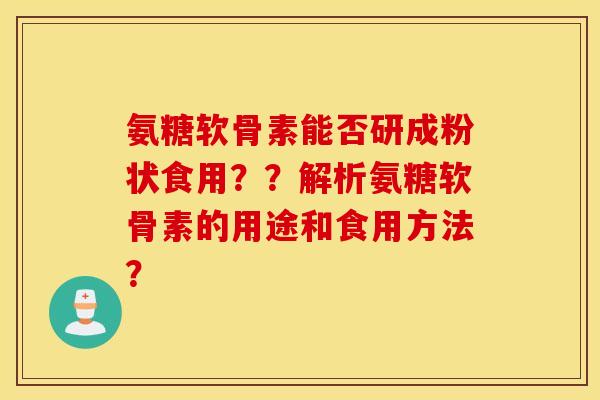 氨糖软骨素能否研成粉状食用？？解析氨糖软骨素的用途和食用方法？