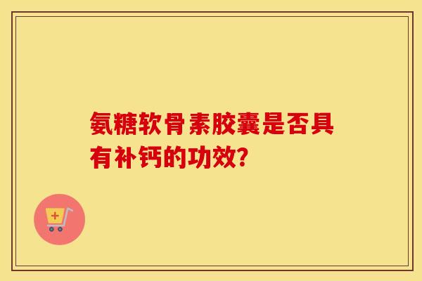 氨糖软骨素胶囊是否具有补钙的功效? 氨糖软骨素胶囊是否具有补钙的功效?