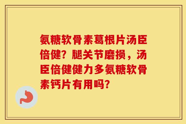 氨糖软骨素葛根片汤臣倍健?腿关节磨损,汤臣倍健健力多氨糖软骨素钙片有用吗? 氨糖软骨素葛根片汤臣倍健?腿关节磨损,汤臣倍健健力多氨糖软骨素钙片有用吗?