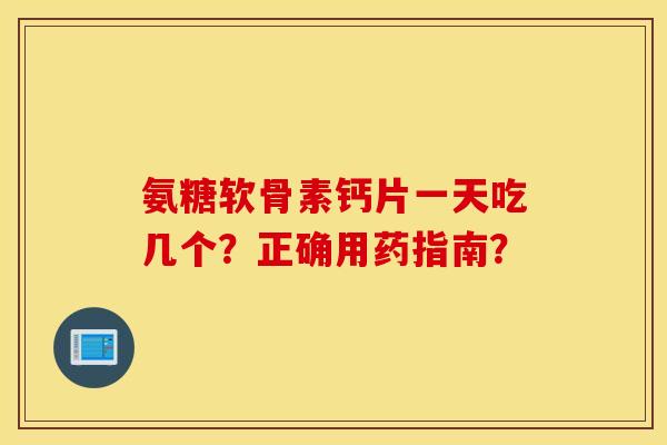 氨糖软骨素钙片一天吃几个?正确用药指南? 氨糖软骨素钙片一天吃几个?正确用药指南?