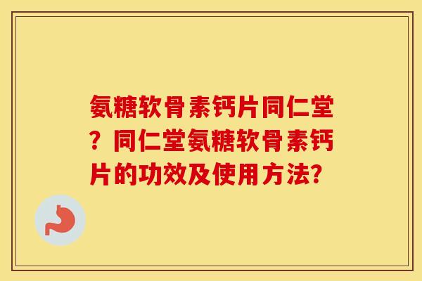 氨糖软骨素钙片同仁堂？同仁堂氨糖软骨素钙片的功效及使用方法？