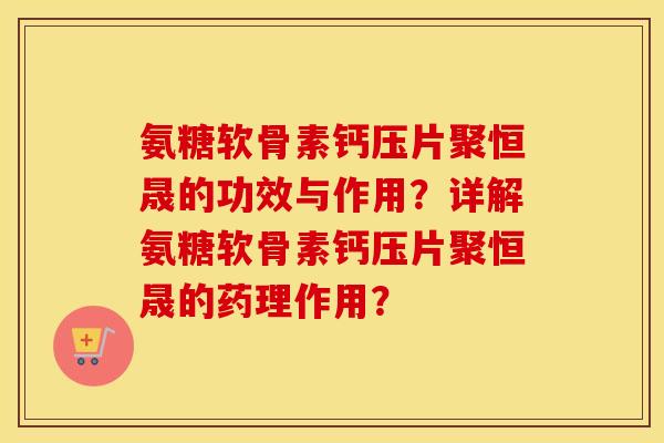 氨糖软骨素钙压片聚恒晟的功效与作用?详解氨糖软骨素钙压片聚恒晟的药理作用? 氨糖软骨素钙压片聚恒晟的功效与作用?详解氨糖软骨素钙压片聚恒晟的药理作用?