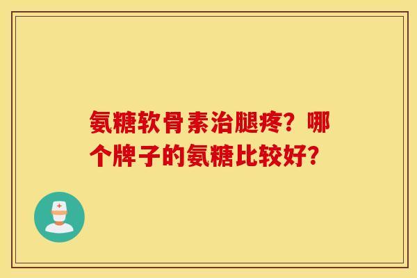 氨糖软骨素腿疼？哪个牌子的氨糖比较好？