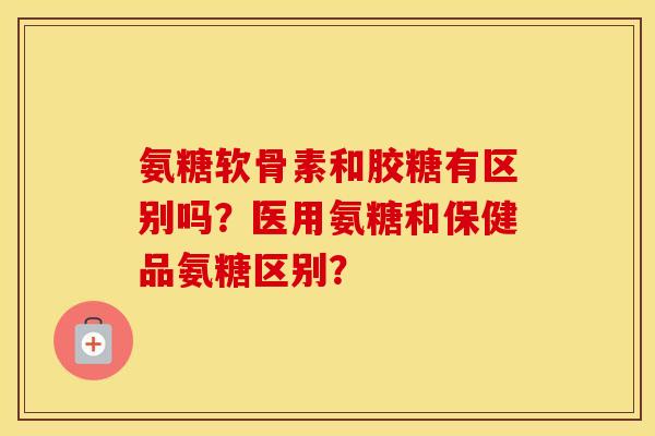 氨糖软骨素和胶糖有区别吗?医用氨糖和保健品氨糖区别? 氨糖软骨素和胶糖有区别吗?医用氨糖和保健品氨糖区别?