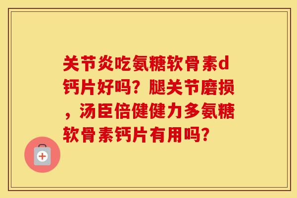 吃氨糖软骨素d钙片好吗?腿关节磨损,汤臣倍健健力多氨糖软骨素钙片有用吗? 吃氨糖软骨素d钙片好吗?腿关节磨损,汤臣倍健健力多氨糖软骨素钙片有用吗?