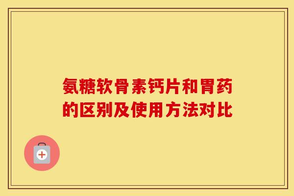 氨糖软骨素钙片和胃药的区别及使用方法对比 氨糖软骨素钙片和胃药的区别及使用方法对比
