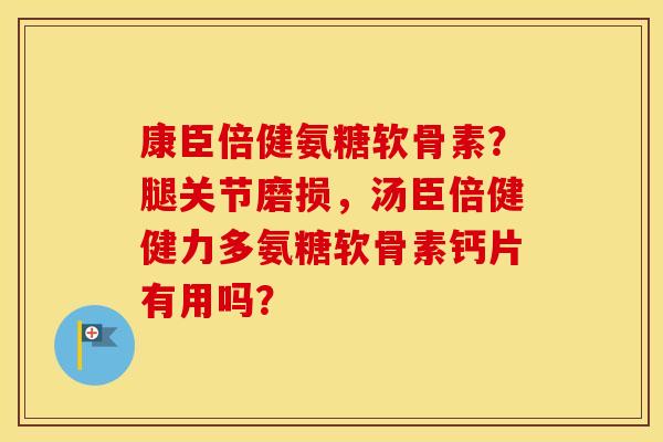 康臣倍健氨糖软骨素?腿关节磨损,汤臣倍健健力多氨糖软骨素钙片有用吗? 康臣倍健氨糖软骨素?腿关节磨损,汤臣倍健健力多氨糖软骨素钙片有用吗?