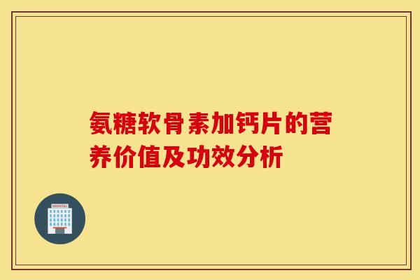 氨糖软骨素加钙片的营养价值及功效分析 氨糖软骨素加钙片的营养价值及功效分析