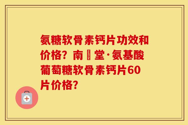 氨糖软骨素钙片功效和价格？南雲堂·氨基酸葡萄糖软骨素钙片60片价格？