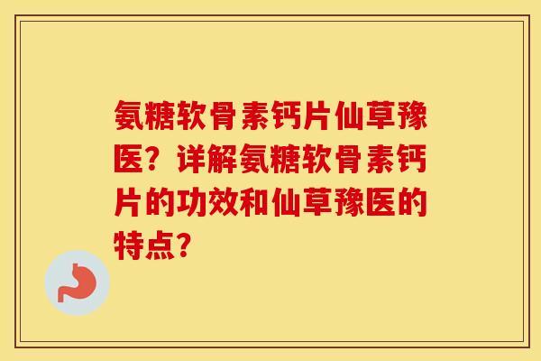氨糖软骨素钙片仙草豫医?详解氨糖软骨素钙片的功效和仙草豫医的特点? 氨糖软骨素钙片仙草豫医?详解氨糖软骨素钙片的功效和仙草豫医的特点?