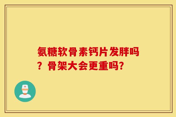 氨糖软骨素钙片发胖吗?骨架大会更重吗? 氨糖软骨素钙片发胖吗?骨架大会更重吗?