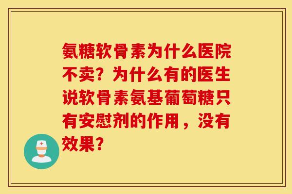 氨糖软骨素为什么医院不卖?为什么有的医生说软骨素氨基葡萄糖只有安慰剂的作用,没有效果? 氨糖软骨素为什么医院不卖?为什么有的医生说软骨素氨基葡萄糖只有安慰剂的作用,没有效果?