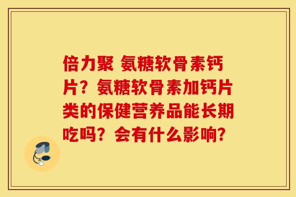 倍力聚 氨糖软骨素钙片?氨糖软骨素加钙片类的保健营养品能长期吃吗?会有什么影响? 倍力聚 氨糖软骨素钙片?氨糖软骨素加钙片类的保健营养品能长期吃吗?会有什么影响?