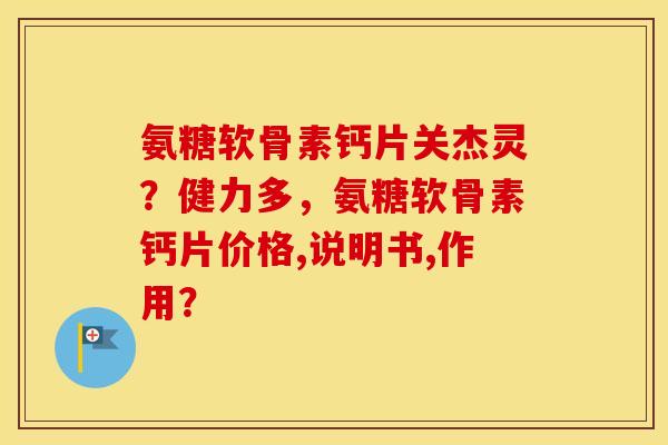 氨糖软骨素钙片关杰灵？健力多，氨糖软骨素钙片价格,说明书,作用？