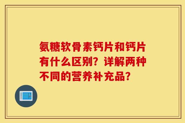 氨糖软骨素钙片和钙片有什么区别?详解两种不同的营养补充品? 氨糖软骨素钙片和钙片有什么区别?详解两种不同的营养补充品?