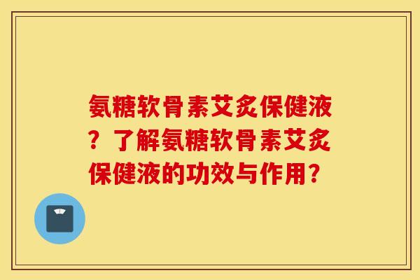 氨糖软骨素艾炙保健液?了解氨糖软骨素艾炙保健液的功效与作用? 氨糖软骨素艾炙保健液?了解氨糖软骨素艾炙保健液的功效与作用?