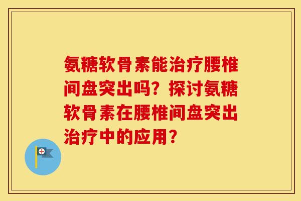 氨糖软骨素能腰椎间盘突出吗?探讨氨糖软骨素在腰椎间盘突出中的应用? 氨糖软骨素能腰椎间盘突出吗?探讨氨糖软骨素在腰椎间盘突出中的应用?