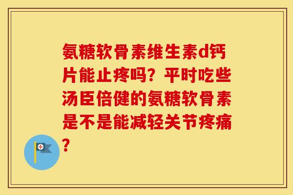 氨糖软骨素维生素d钙片能止疼吗？平时吃些汤臣倍健的氨糖软骨素是不是能减轻关节？