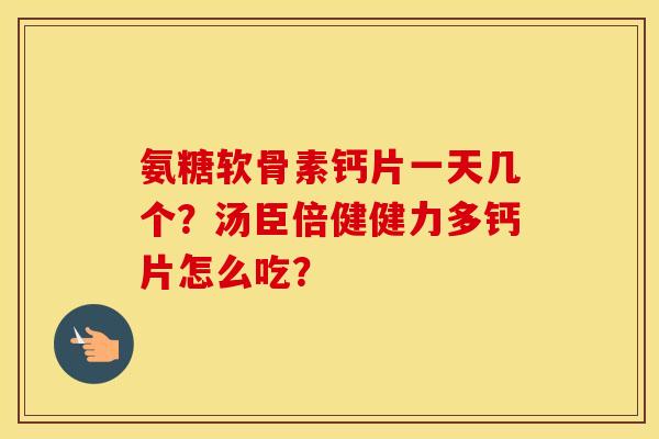 氨糖软骨素钙片一天几个?汤臣倍健健力多钙片怎么吃? 氨糖软骨素钙片一天几个?汤臣倍健健力多钙片怎么吃?