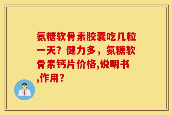 氨糖软骨素胶囊吃几粒一天？健力多，氨糖软骨素钙片价格,说明书,作用？