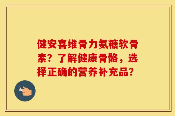 健安喜维骨力氨糖软骨素?了解健康骨骼,选择正确的营养补充品? 健安喜维骨力氨糖软骨素?了解健康骨骼,选择正确的营养补充品?