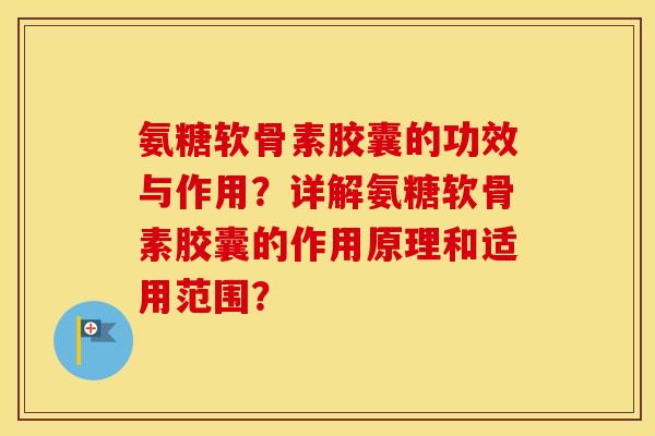 氨糖软骨素胶囊的功效与作用?详解氨糖软骨素胶囊的作用原理和适用范围? 氨糖软骨素胶囊的功效与作用?详解氨糖软骨素胶囊的作用原理和适用范围?