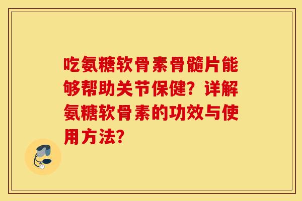 吃氨糖软骨素骨髓片能够帮助关节保健？详解氨糖软骨素的功效与使用方法？