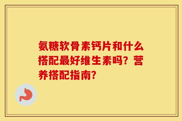 氨糖软骨素钙片和什么搭配好维生素吗?营养搭配指南? 氨糖软骨素钙片和什么搭配好维生素吗?营养搭配指南?