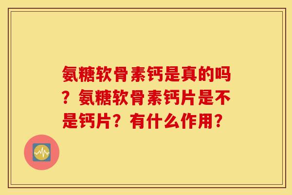 氨糖软骨素钙是真的吗?氨糖软骨素钙片是不是钙片?有什么作用? 氨糖软骨素钙是真的吗?氨糖软骨素钙片是不是钙片?有什么作用?