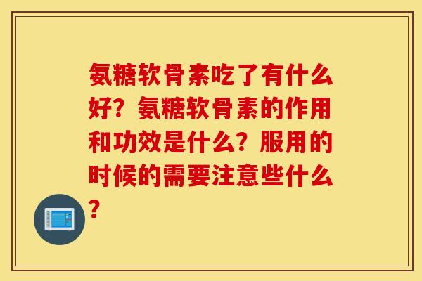 氨糖软骨素吃了有什么好?氨糖软骨素的作用和功效是什么?服用的时候的需要注意些什么? 氨糖软骨素吃了有什么好?氨糖软骨素的作用和功效是什么?服用的时候的需要注意些什么?