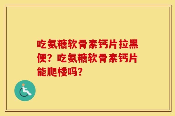 吃氨糖软骨素钙片拉黑便？吃氨糖软骨素钙片能爬楼吗？