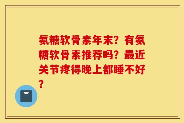 氨糖软骨素年末？有氨糖软骨素推荐吗？近关节疼得晚上都睡不好？