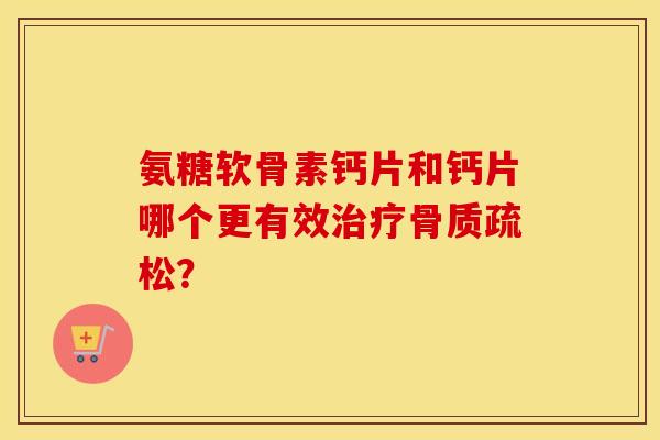 氨糖软骨素钙片和钙片哪个更有效? 氨糖软骨素钙片和钙片哪个更有效?