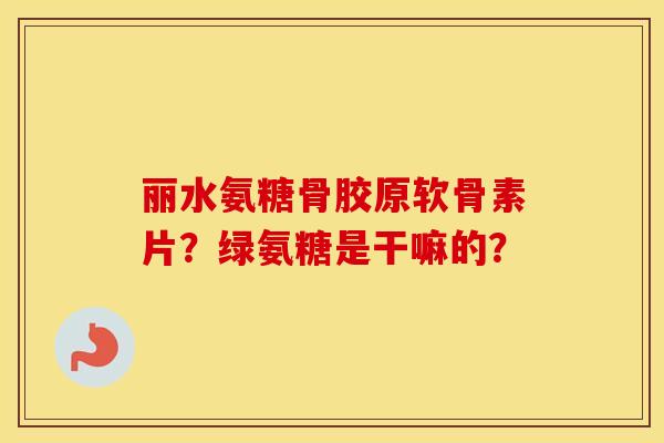 丽水氨糖骨胶原软骨素片?绿氨糖是干嘛的? 丽水氨糖骨胶原软骨素片?绿氨糖是干嘛的?