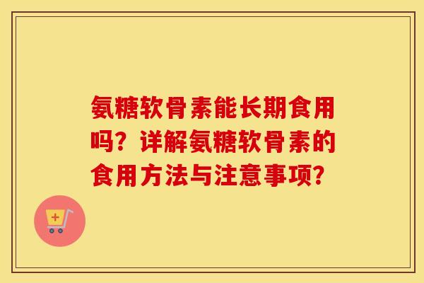氨糖软骨素能长期食用吗?详解氨糖软骨素的食用方法与注意事项? 氨糖软骨素能长期食用吗?详解氨糖软骨素的食用方法与注意事项?