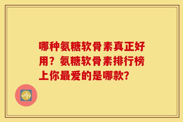 哪种氨糖软骨素真正好用?氨糖软骨素排行榜上你爱的是哪款? 哪种氨糖软骨素真正好用?氨糖软骨素排行榜上你爱的是哪款?