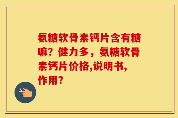 氨糖软骨素钙片含有糖嘛？健力多，氨糖软骨素钙片价格,说明书,作用？