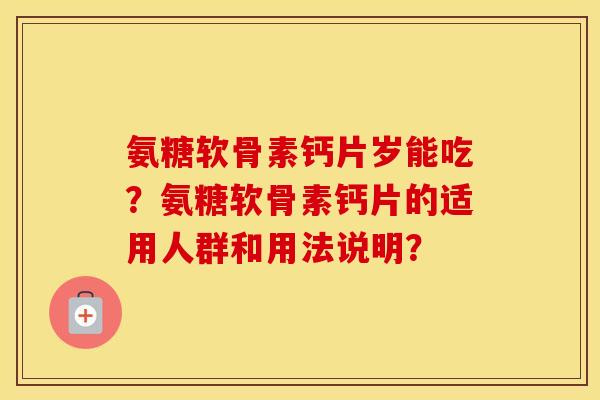 氨糖软骨素钙片岁能吃?氨糖软骨素钙片的适用人群和用法说明? 氨糖软骨素钙片岁能吃?氨糖软骨素钙片的适用人群和用法说明?