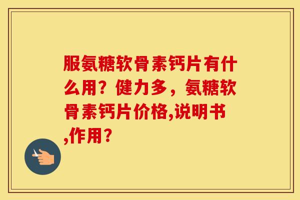服氨糖软骨素钙片有什么用？健力多，氨糖软骨素钙片价格,说明书,作用？